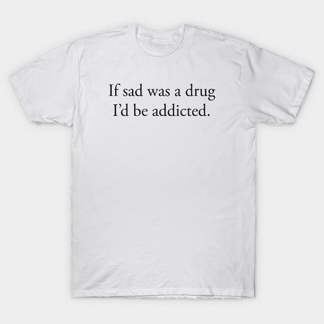 If sad was a drug I’d be addicted T-Shirt by TheCosmicTradingPost